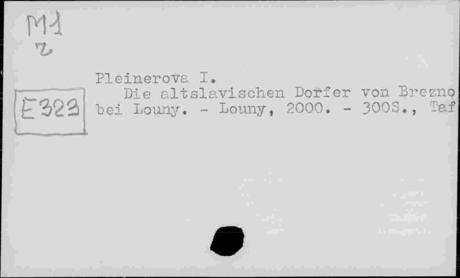 ﻿£323
Pleinerova I.
Die altslavisehen Dörfer von Brezno hei Louny. - Louny, 2000. - 300S., Taf